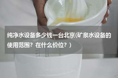 纯净水设备多少钱一台北京(矿泉水设备的使用范围？在什么价位？)