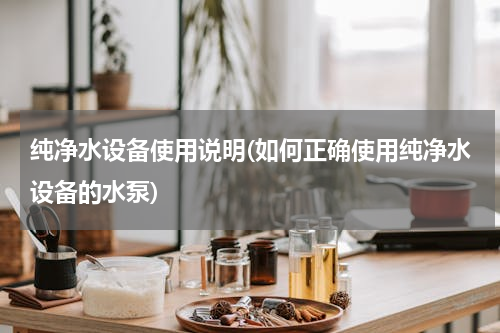 纯净水设备使用说明(如何正确使用纯净水设备的水泵)