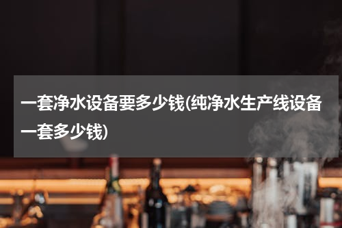 一套净水设备要多少钱(纯净水生产线设备一套多少钱)
