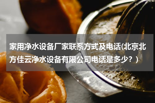 家用净水设备厂家联系方式及电话(北京北方佳云净水设备有限公司电话是多少？)