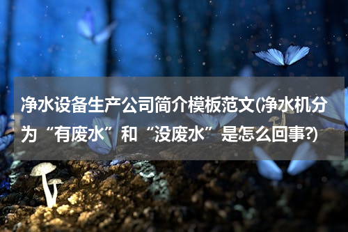 净水设备生产公司简介模板范文(净水机分为“有废水”和“没废水”是怎么回事?)