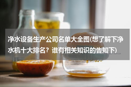 净水设备生产公司名单大全图(想了解下净水机十大排名？谁有相关知识的告知下)