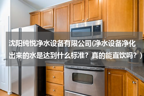 沈阳纯悦净水设备有限公司(净水设备净化出来的水是达到什么标准？真的能直饮吗？)