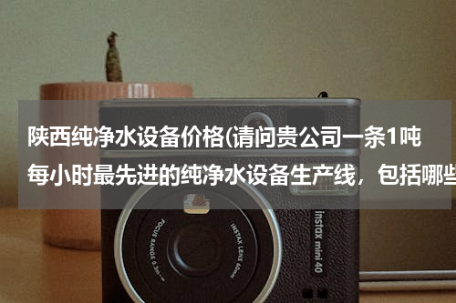 陕西纯净水设备价格(请问贵公司一条1吨每小时最先进的纯净水设备生产线，包括哪些设备多少钱。谢谢)