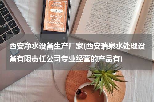 西安净水设备生产厂家(西安瑞泉水处理设备有限责任公司专业经营的产品有)