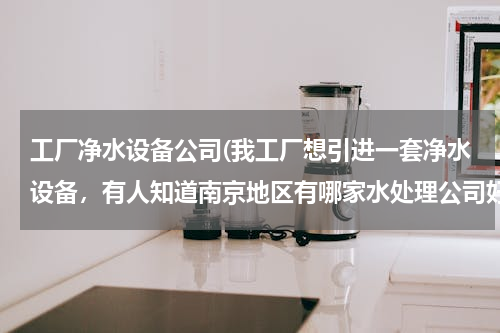 工厂净水设备公司(我工厂想引进一套净水设备，有人知道南京地区有哪家水处理公司好吗？)