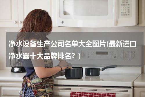 净水设备生产公司名单大全图片(最新进口净水器十大品牌排名？)