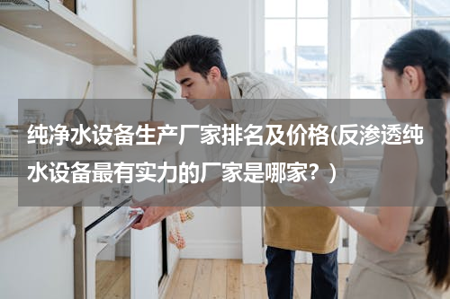 纯净水设备生产厂家排名及价格(反渗透纯水设备最有实力的厂家是哪家？)