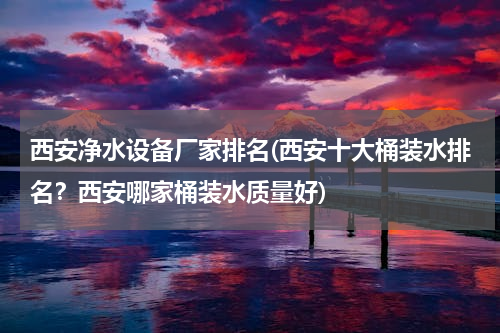 西安净水设备厂家排名(西安十大桶装水排名？西安哪家桶装水质量好)