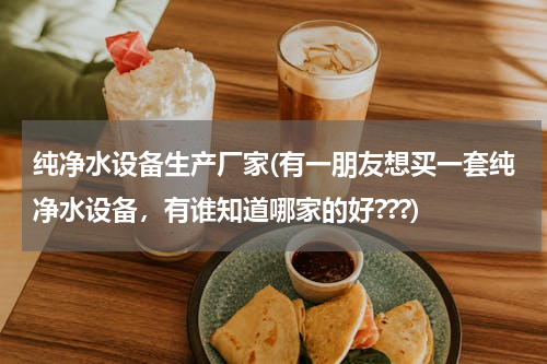 纯净水设备生产厂家(有一朋友想买一套纯净水设备，有谁知道哪家的好???)