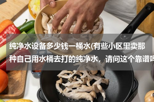 纯净水设备多少钱一桶水(有些小区里卖那种自己用水桶去打的纯净水，请问这个靠谱吗？)