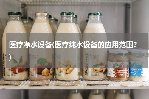 医疗净水设备(医疗纯水设备的应用范围？)
