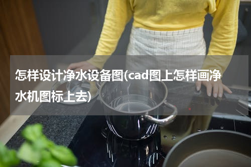 怎样设计净水设备图(cad图上怎样画净水机图标上去)