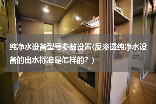 纯净水设备型号参数设置(反渗透纯净水设备的出水标准是怎样的？)