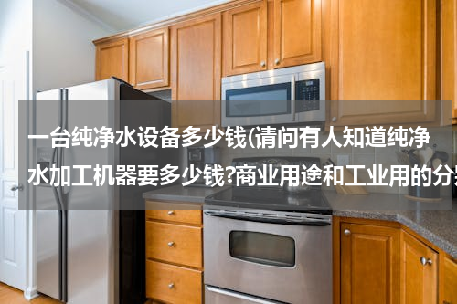 一台纯净水设备多少钱(请问有人知道纯净水加工机器要多少钱?商业用途和工业用的分别多少钱)