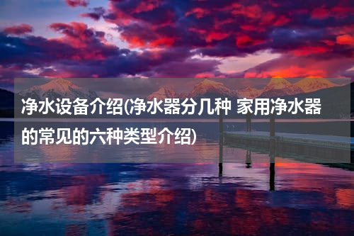 净水设备介绍(净水器分几种 家用净水器的常见的六种类型介绍)