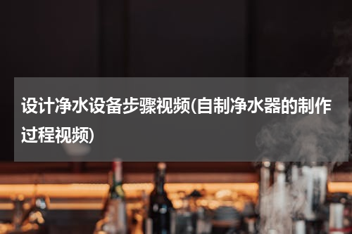 设计净水设备步骤视频(自制净水器的制作过程视频)