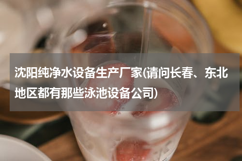 沈阳纯净水设备生产厂家(请问长春、东北地区都有那些泳池设备公司)