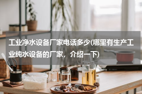 工业净水设备厂家电话多少(哪里有生产工业纯水设备的厂家，介绍一下)