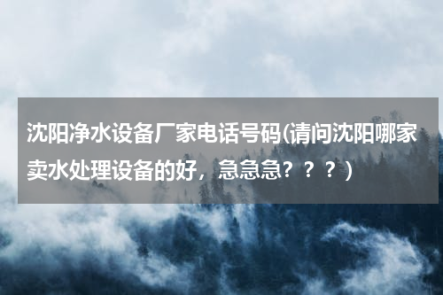 沈阳净水设备厂家电话号码(请问沈阳哪家卖水处理设备的好，急急急？？？)