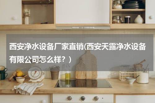 西安净水设备厂家直销(西安天露净水设备有限公司怎么样？)