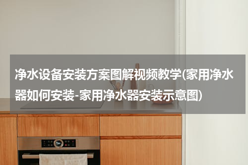 净水设备安装方案图解视频教学(家用净水器如何安装-家用净水器安装示意图)