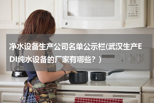 净水设备生产公司名单公示栏(武汉生产EDI纯水设备的厂家有哪些？)