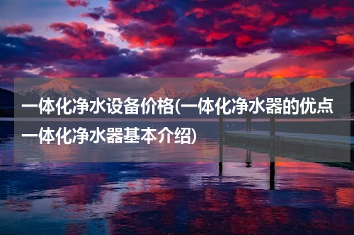 一体化净水设备价格(一体化净水器的优点一体化净水器基本介绍)