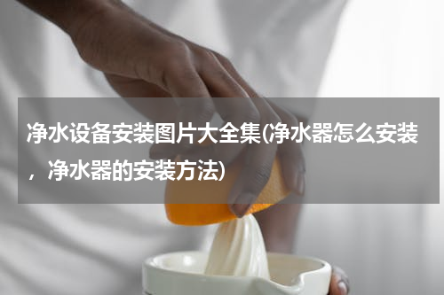 净水设备安装图片大全集(净水器怎么安装，净水器的安装方法)