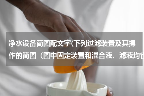 净水设备简图配文字(下列过滤装置及其操作的简图（图中固定装置和混合液、滤液均省略，且玻璃棒末端均已轻靠漏斗内的三层滤纸)