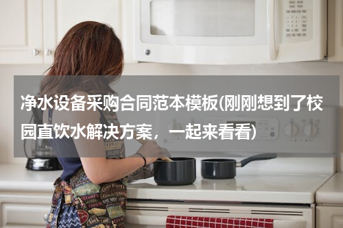 净水设备采购合同范本模板(刚刚想到了校园直饮水解决方案，一起来看看)