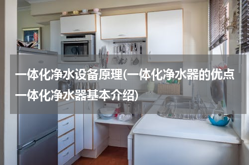 一体化净水设备原理(一体化净水器的优点一体化净水器基本介绍)