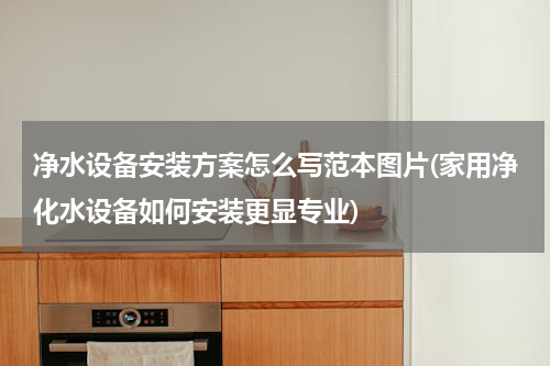 净水设备安装方案怎么写范本图片(家用净化水设备如何安装更显专业)
