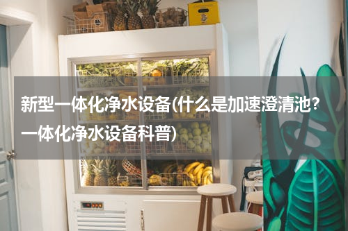 新型一体化净水设备(什么是加速澄清池？一体化净水设备科普)