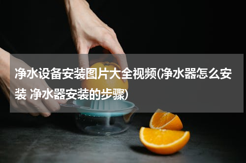 净水设备安装图片大全视频(净水器怎么安装 净水器安装的步骤)