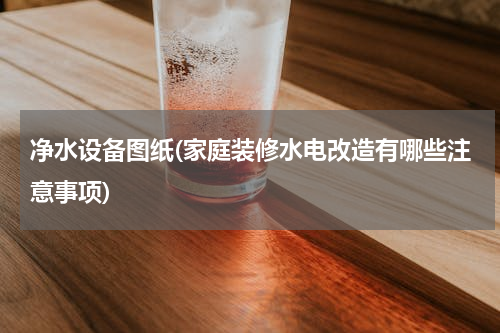 净水设备图纸(家庭装修水电改造有哪些注意事项)