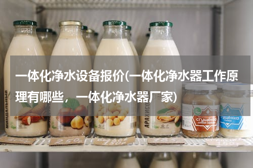 一体化净水设备报价(一体化净水器工作原理有哪些，一体化净水器厂家)