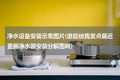 净水设备安装示意图片(谁能给我发点最近更新净水器安装分解图啊)