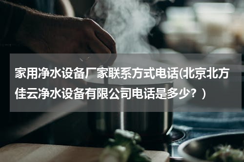家用净水设备厂家联系方式电话(北京北方佳云净水设备有限公司电话是多少？)