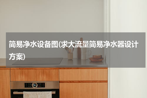 简易净水设备图(求大流量简易净水器设计方案)