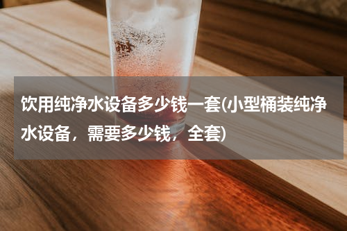 饮用纯净水设备多少钱一套(小型桶装纯净水设备，需要多少钱，全套)