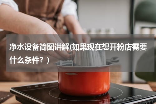 净水设备简图讲解(如果现在想开粉店需要什么条件？)