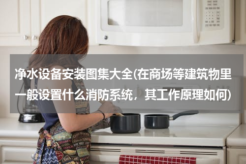净水设备安装图集大全(在商场等建筑物里一般设置什么消防系统，其工作原理如何)