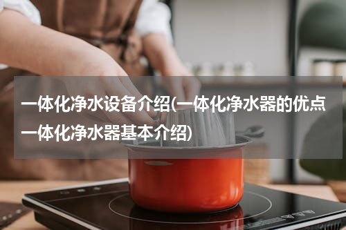 一体化净水设备介绍(一体化净水器的优点一体化净水器基本介绍)