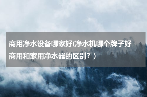 商用净水设备哪家好(净水机哪个牌子好 商用和家用净水器的区别？)