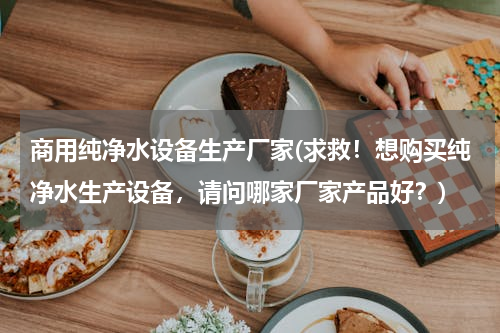 商用纯净水设备生产厂家(求救！想购买纯净水生产设备，请问哪家厂家产品好？)