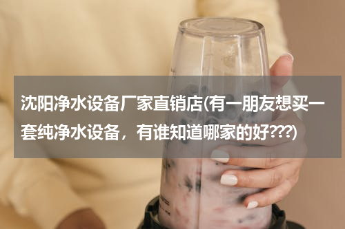 沈阳净水设备厂家直销店(有一朋友想买一套纯净水设备，有谁知道哪家的好???)