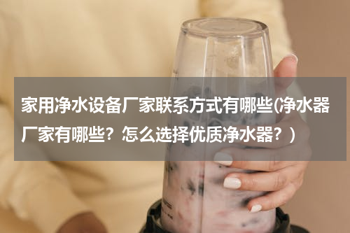 家用净水设备厂家联系方式有哪些(净水器厂家有哪些？怎么选择优质净水器？)