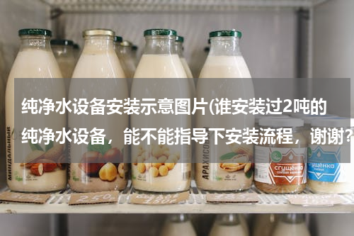 纯净水设备安装示意图片(谁安装过2吨的纯净水设备，能不能指导下安装流程，谢谢？)