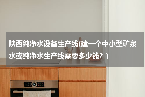 陕西纯净水设备生产线(建一个中小型矿泉水或纯净水生产线需要多少钱？)